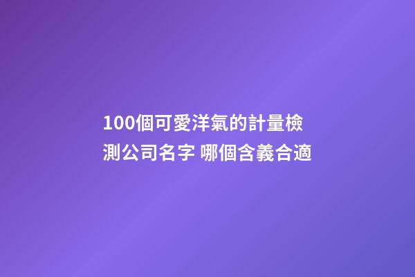 100個可愛洋氣的計量檢測公司名字 哪個含義合適-第1張-公司起名-玄機(jī)派